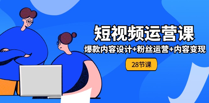 （11514期）0基础学习短视频运营-全套实战课，爆款内容设计+粉丝运营+内容变现(28节)-网创资源站