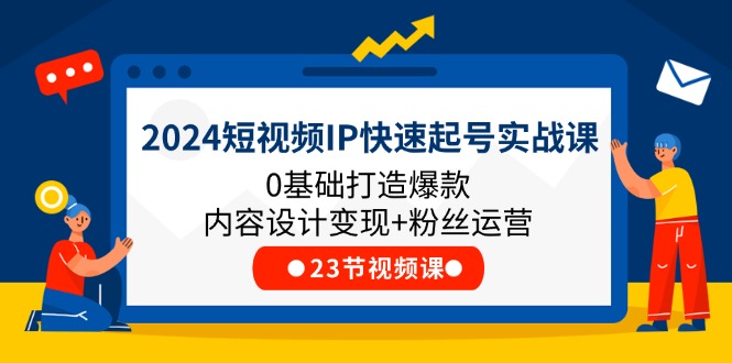 2024短视频IP快速起号实战课，0基础打造爆款内容设计变现+粉丝运营(23节)-网创资源站