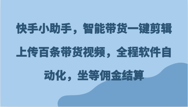 快手小助手，智能带货一键剪辑上传百条带货视频，全程软件自动化，坐等佣金结算-网创资源站