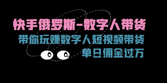 （11553期）快手俄罗斯-数字人带货，带你玩赚数字人短视频带货，单日佣金过万-网创资源站