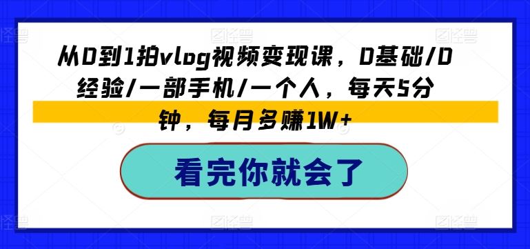 从0到1拍vlog视频变现课，0基础/0经验/一部手机/一个人，每天5分钟，每月多赚1W+-网创资源站
