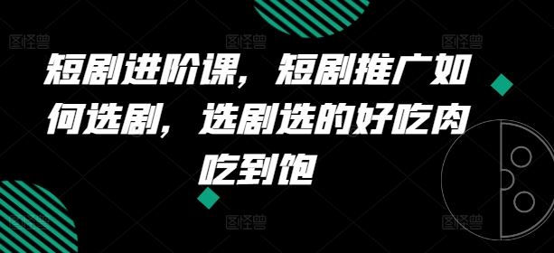 短剧进阶课，短剧推广如何选剧，选剧选的好吃肉吃到饱-网创资源站