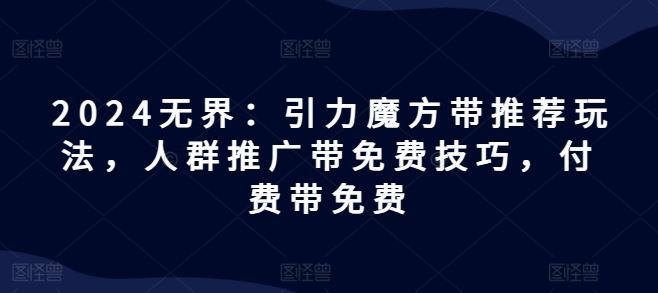 2024无界：引力魔方带推荐玩法，人群推广带免费技巧，付费带免费-网创资源站