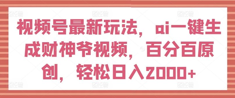 视频号最新玩法，ai一键生成财神爷视频，百分百原创，轻松日入2000+【揭秘】-网创资源站