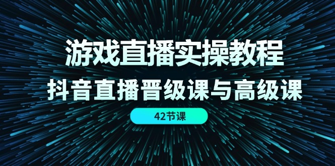 游戏直播实操教程，抖音直播晋级课与高级课（42节）-网创资源站