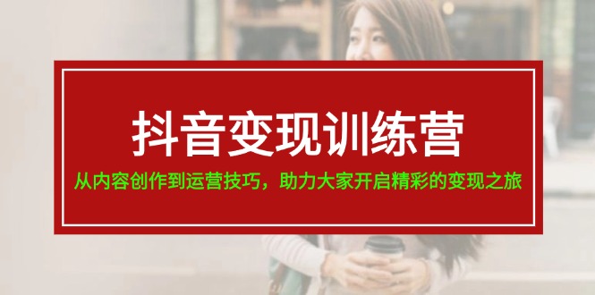 （11593期）抖音变现训练营，从内容创作到运营技巧，助力大家开启精彩的变现之旅-网创资源站