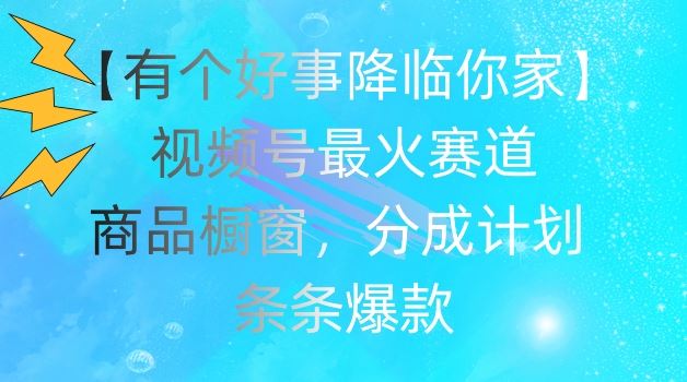 【有个好事降临你家】视频号爆火赛道，商品橱窗，分成计划，条条爆款【揭秘】-网创资源站