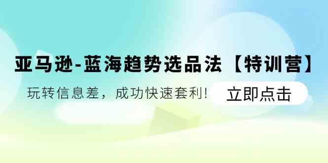 亚马逊蓝海趋势选品法【特训营】：玩转信息差，成功快速套利-网创资源站