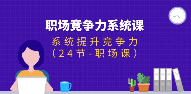 （11617期）职场-竞争力系统课：系统提升竞争力（24节-职场课）-网创资源站
