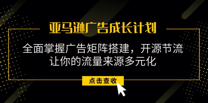 （11619期）亚马逊-广告成长计划，掌握广告矩阵搭建/开源节流/流量来源多元化-网创资源站