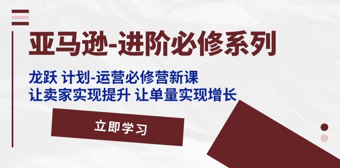 （11623期）亚马逊-进阶必修系列，龙跃 计划-运营必修营新课，让卖家实现提升 让单…-网创资源站