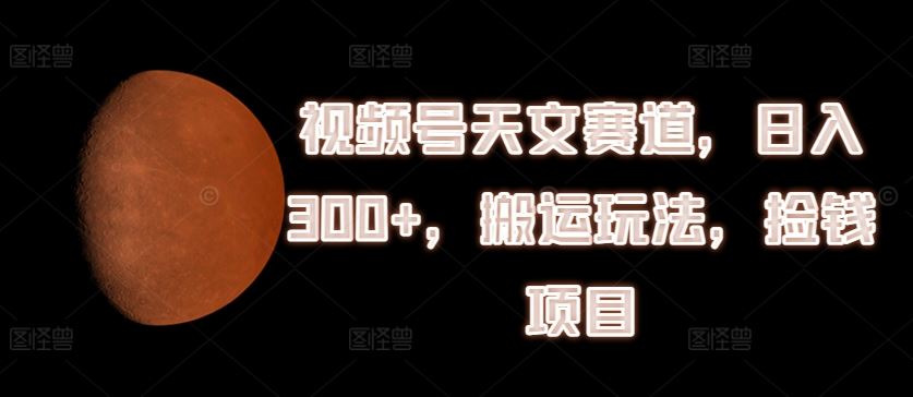 视频号天文赛道，日入300+，搬运玩法，捡钱项目【揭秘】-网创资源站