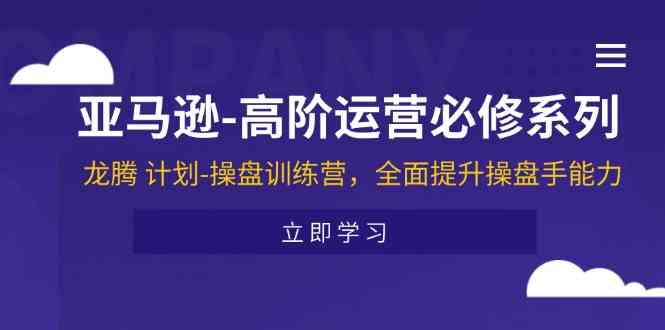 亚马逊高阶运营必修系列，龙腾计划-操盘训练营，全面提升操盘手能力-网创资源站