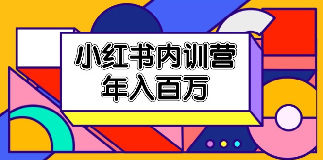 小红书内训营，底层逻辑/定位赛道/账号包装/内容策划/爆款创作/年入百万-网创资源站