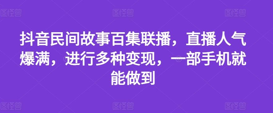 抖音民间故事百集联播，直播人气爆满，进行多种变现，一部手机就能做到【揭秘】-网创资源站