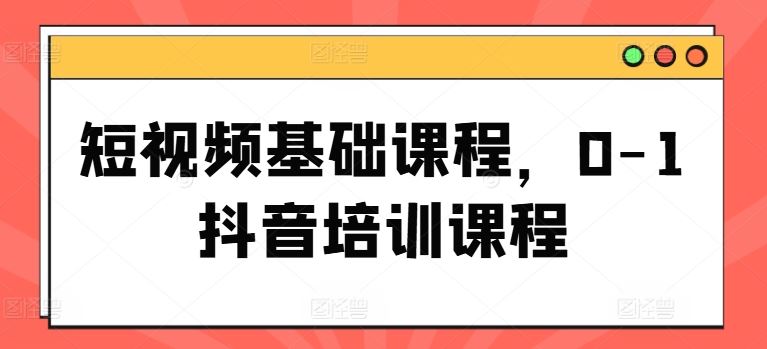 短视频基础课程，0-1抖音培训课程-网创资源站