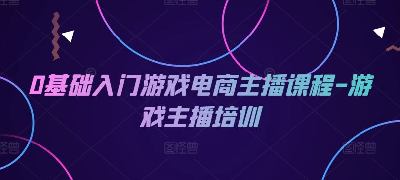 0基础入门游戏电商主播课程-游戏主播培训-网创资源站