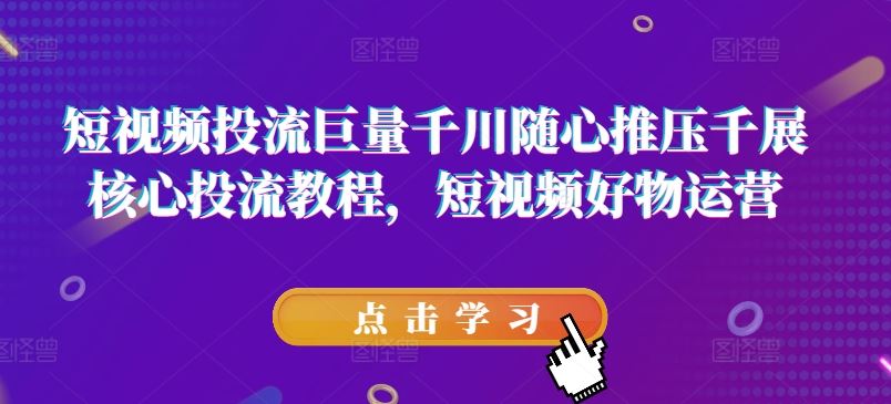 短视频投流巨量千川随心推压千展核心投流教程，短视频好物运营-网创资源站