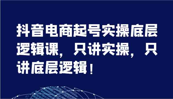 抖音电商起号实操底层逻辑课，只讲实操，只讲底层逻辑！（7节）-网创资源站