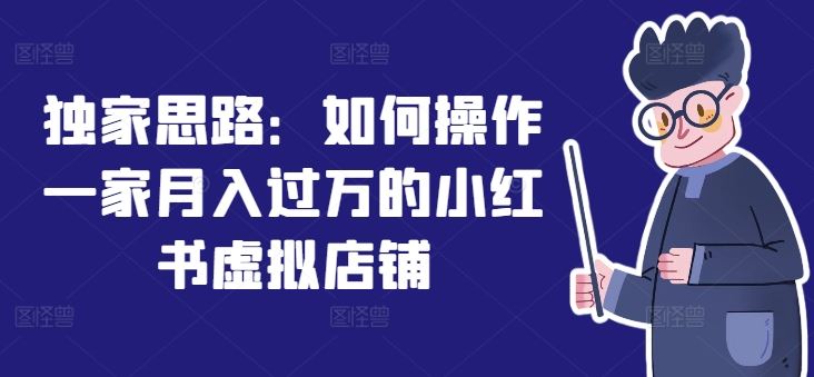 独家思路：如何操作一家月入过万的小红书虚拟店铺-网创资源站