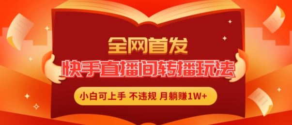 全网首发，快手直播间转播玩法简单躺赚，真正的全无人直播，小白轻松上手月入1W+【揭秘】-网创资源站