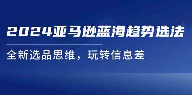 2024亚马逊蓝海趋势选法，全新选品思维，玩转信息差-网创资源站