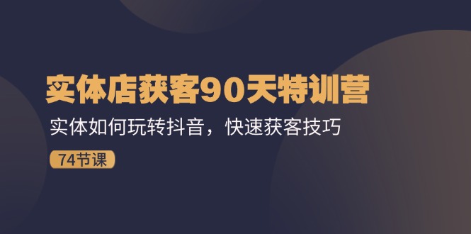 实体店获客90天特训营：实体如何玩转抖音，快速获客技巧（74节）-网创资源站