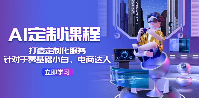 AI定制课程，打造定制化服务（针对于零基础小白、电商达人）36节课-网创资源站
