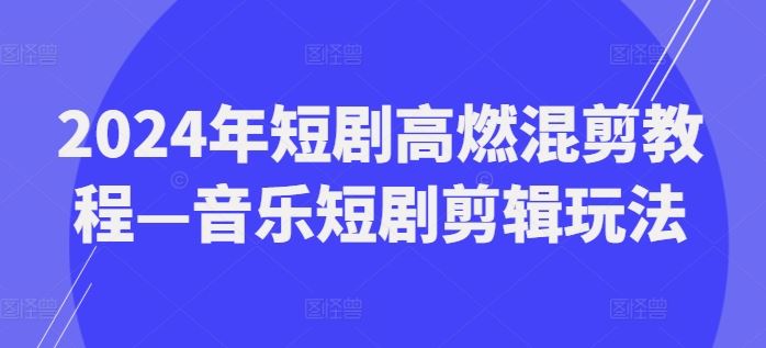 2024年短剧高燃混剪教程—音乐短剧剪辑玩法-网创资源站