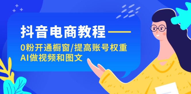 （11761期）抖音电商教程：0粉开通橱窗/提高账号权重/AI做视频和图文-网创资源站