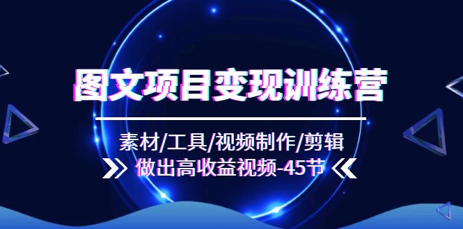 （11767期）图文项目变现训练营：素材/工具/视频制作/剪辑/做出高收益视频（45节）-网创资源站