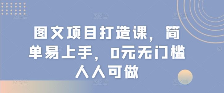 图文项目打造课，简单易上手，0元无门槛人人可做-网创资源站