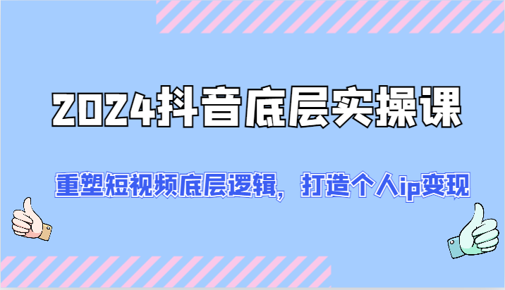 2024抖音底层实操课：重塑短视频底层逻辑，打造个人ip变现（52节）-网创资源站