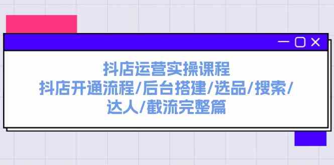 抖店运营实操课程：抖店开通流程/后台搭建/选品/搜索/达人/截流完整篇-网创资源站