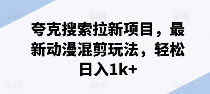 夸克搜索拉新项目，最新动漫混剪玩法，轻松日入1k+-网创资源站