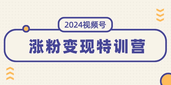 （11779期）2024视频号-涨粉变现特训营：一站式打造稳定视频号涨粉变现模式（10节）-网创资源站