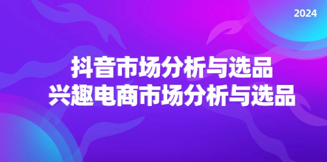 （11800期）2024抖音/市场分析与选品，兴趣电商市场分析与选品-网创资源站