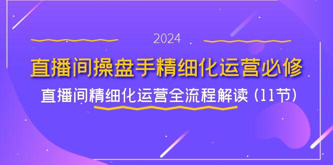 直播间操盘手精细化运营必修，直播间精细化运营全流程解读 (11节)-网创资源站