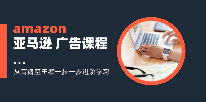 （11839期）amazon亚马逊 广告课程：从青铜至王者一步一步进阶学习（16节）-网创资源站