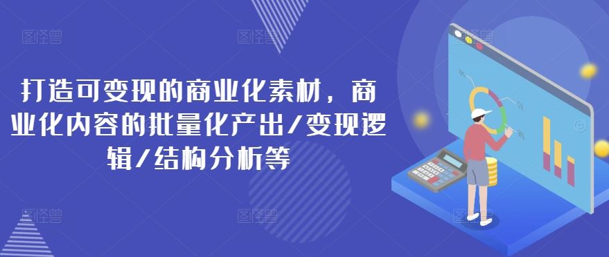 打造可变现的商业化素材，商业化内容的批量化产出/变现逻辑/结构分析等-网创资源站