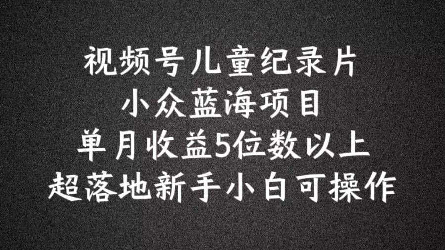 2024蓝海项目视频号儿童纪录片科普，单月收益5位数以上，新手小白可操作【揭秘】-网创资源站