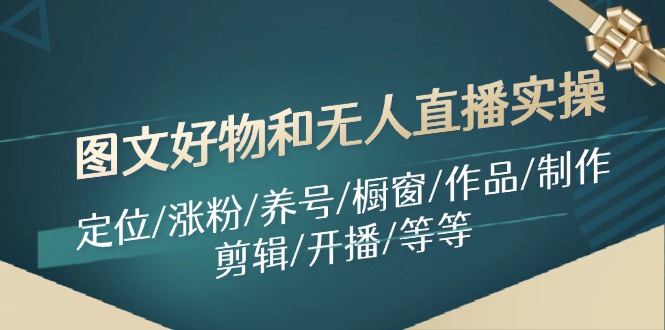 图文好物和无人直播实操：定位/涨粉/养号/橱窗/作品/制作/剪辑/开播/等等-网创资源站