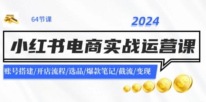 （11827期）2024小红书电商实战运营课：账号搭建/开店流程/选品/爆款笔记/截流/变现-网创资源站