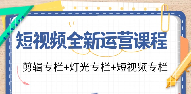 （11855期）短视频全新运营课程：剪辑专栏+灯光专栏+短视频专栏（23节课）-网创资源站