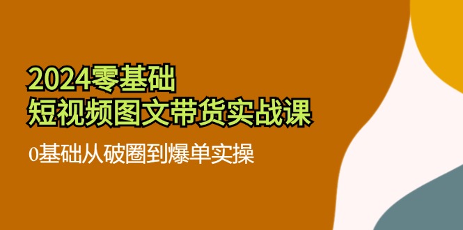（11878期）2024零基础·短视频图文带货实战课：0基础从破圈到爆单实操（35节课）-网创资源站
