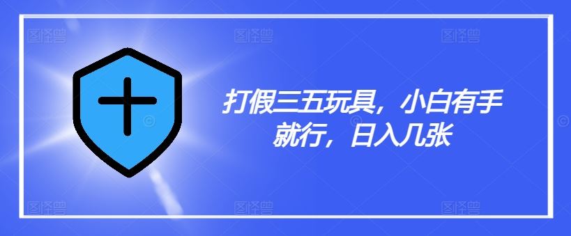 打假三五玩具，小白有手就行，日入几张【仅揭秘】-网创资源站