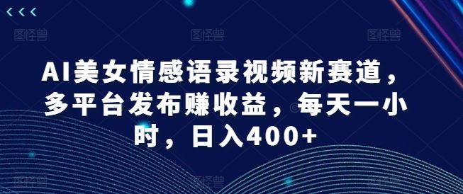 AI美女情感语录视频新赛道，多平台发布赚收益，每天一小时，日入400+【揭秘】-网创资源站
