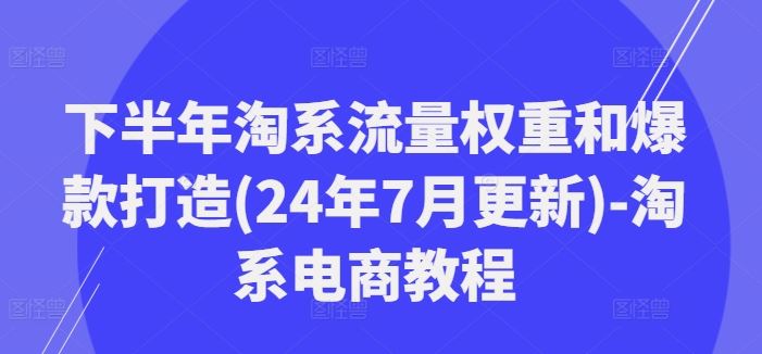 下半年淘系流量权重和爆款打造(24年7月更新)-淘系电商教程-网创资源站