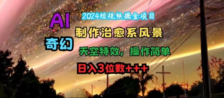 2024短视频掘金项目，AI制作治愈系风景，奇幻天空特效，操作简单，日入3位数【揭秘】-网创资源站