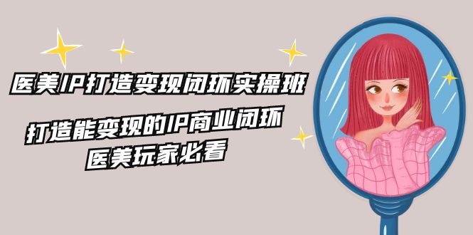 医美IP打造变现闭环实操班，打造能变现的IP商业闭环，医美玩家必看（22节）-网创资源站